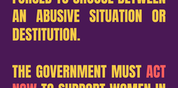 Women should not be forced to choose between an abusive situation or destitution. The Government must act now to support women in the cost of living crisis!