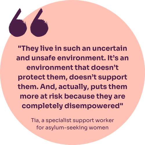 A quote from Tia, a support worker, reads: "They live in such an uncertain and unsafe environment. It's an environment that doesn't protect them, doesn't support them. And, actually, puts them more at risk because they are completely disempowered"